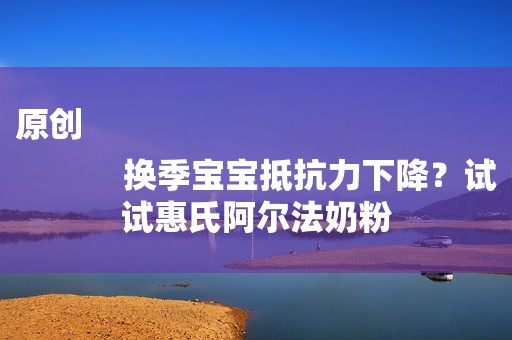 原创
            换季宝宝抵抗力下降？试试惠氏阿尔法奶粉