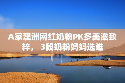 A家澳洲网红奶粉PK多美滋致粹， 3段奶粉妈妈选谁
