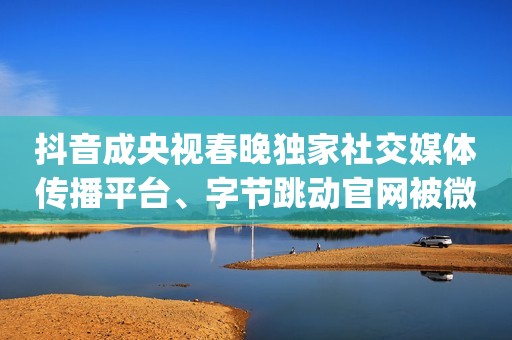 抖音成央视春晚独家社交媒体传播平台、字节跳动官网被微信屏蔽、三鹿奶粉受害少年吃无限极产品后去世 | 蛋蛋科技日爆