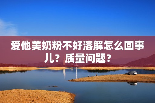 爱他美奶粉不好溶解怎么回事儿？质量问题？