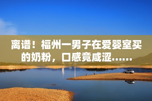 离谱！福州一男子在爱婴室买的奶粉，口感竟咸涩……