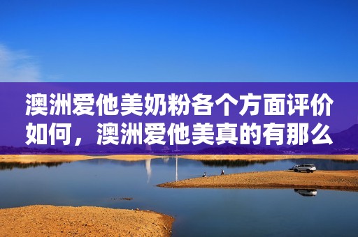 澳洲爱他美奶粉各个方面评价如何，澳洲爱他美真的有那么好吗？