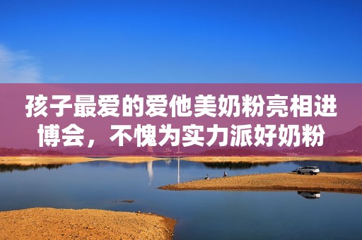 孩子最爱的爱他美奶粉亮相进博会，不愧为实力派好奶粉