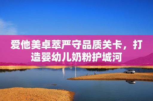 爱他美卓萃严守品质关卡，打造婴幼儿奶粉护城河