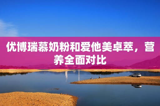 优博瑞慕奶粉和爱他美卓萃，营养全面对比