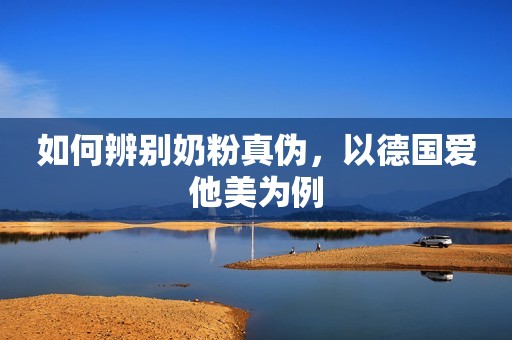 如何辨别奶粉真伪，以德国爱他美为例