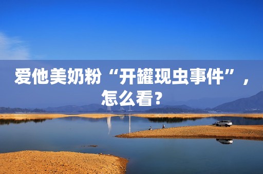 爱他美奶粉“开罐现虫事件”，怎么看？