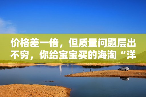 价格差一倍，但质量问题层出不穷，你给宝宝买的海淘“洋奶粉”可以放心喝吗？