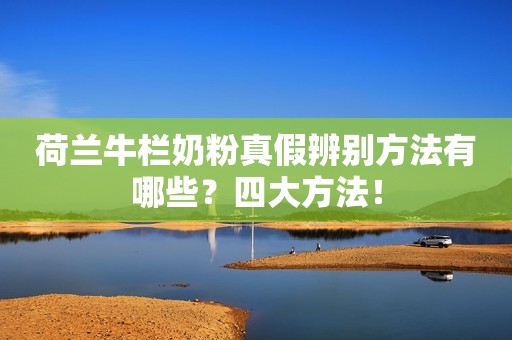 荷兰牛栏奶粉真假辨别方法有哪些？四大方法！