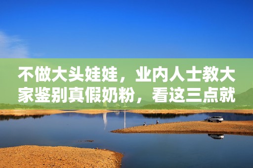 不做大头娃娃，业内人士教大家鉴别真假奶粉，看这三点就够了