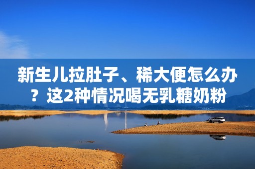 新生儿拉肚子、稀大便怎么办？这2种情况喝无乳糖奶粉