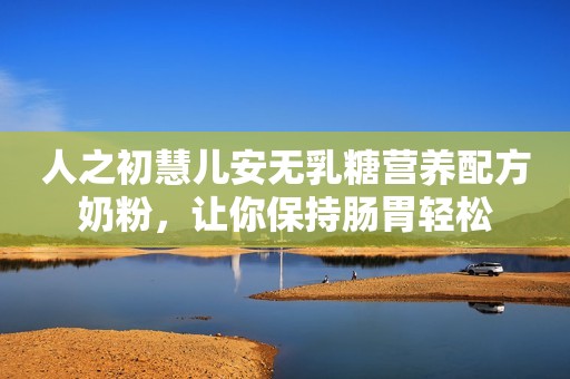 人之初慧儿安无乳糖营养配方奶粉，让你保持肠胃轻松