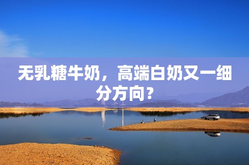 无乳糖牛奶，高端白奶又一细分方向？