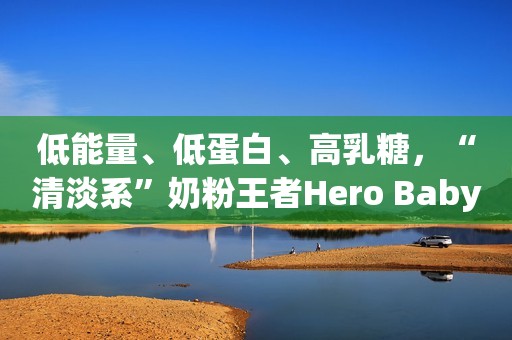 低能量、低蛋白、高乳糖，“清淡系”奶粉王者Hero Baby奶粉解读。