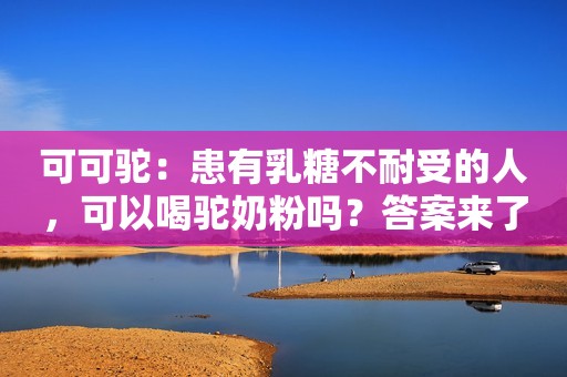 可可驼：患有乳糖不耐受的人，可以喝驼奶粉吗？答案来了