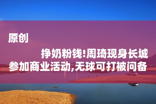 原创
            挣奶粉钱!周琦现身长城参加商业活动,无球可打被问备战世界杯尴尬