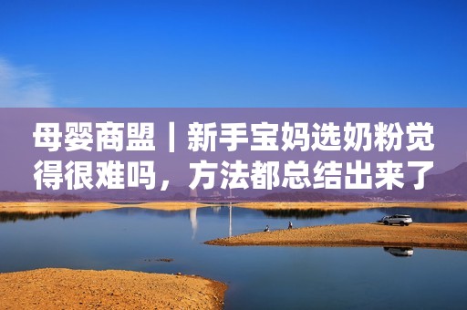 母婴商盟｜新手宝妈选奶粉觉得很难吗，方法都总结出来了