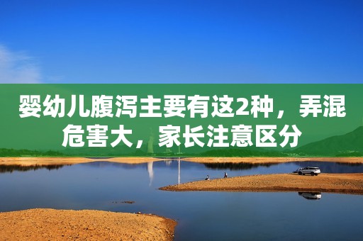 婴幼儿腹泻主要有这2种，弄混危害大，家长注意区分