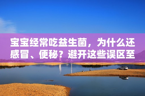 宝宝经常吃益生菌，为什么还感冒、便秘？避开这些误区至关重要