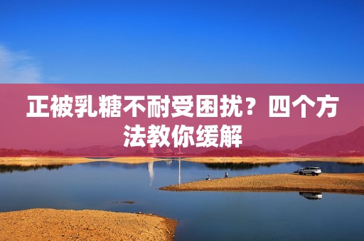 正被乳糖不耐受困扰？四个方法教你缓解