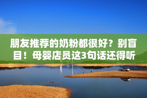 朋友推荐的奶粉都很好？别盲目！母婴店员这3句话还得听