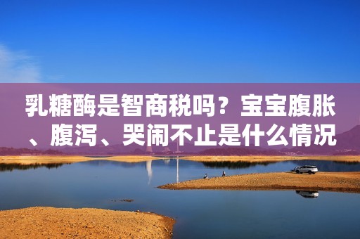乳糖酶是智商税吗？宝宝腹胀、腹泻、哭闹不止是什么情况？