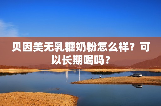 贝因美无乳糖奶粉怎么样？可以长期喝吗？