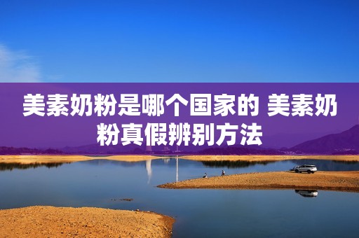 美素奶粉是哪个国家的 美素奶粉真假辨别方法