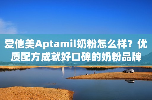 爱他美Aptamil奶粉怎么样？优质配方成就好口碑的奶粉品牌