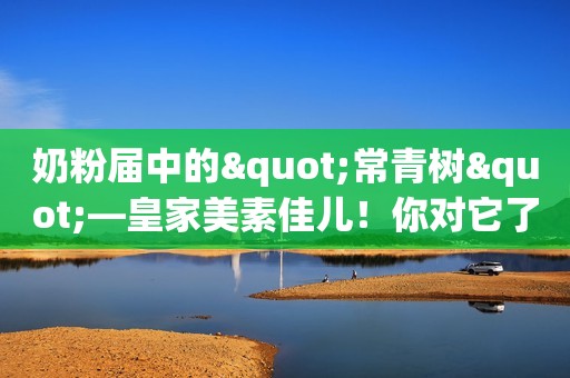 奶粉届中的"常青树"—皇家美素佳儿！你对它了解多少？
