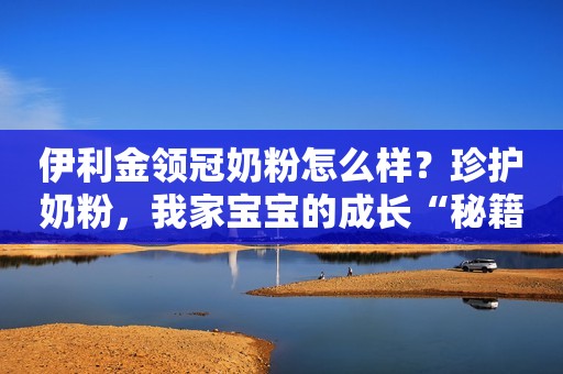 伊利金领冠奶粉怎么样？珍护奶粉，我家宝宝的成长“秘籍”