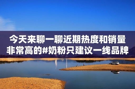 今天来聊一聊近期热度和销量非常高的#奶粉只建议一线品牌