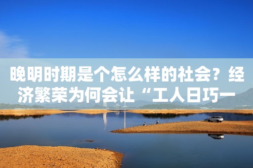 晚明时期是个怎么样的社会？经济繁荣为何会让“工人日巧一日”？