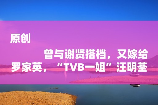 原创
            曾与谢贤搭档，又嫁给罗家英，“TVB一姐”汪明荃如今过得怎么样？