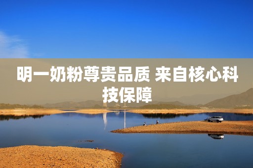 明一奶粉尊贵品质 来自核心科技保障