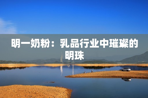 明一奶粉：乳品行业中璀璨的明珠