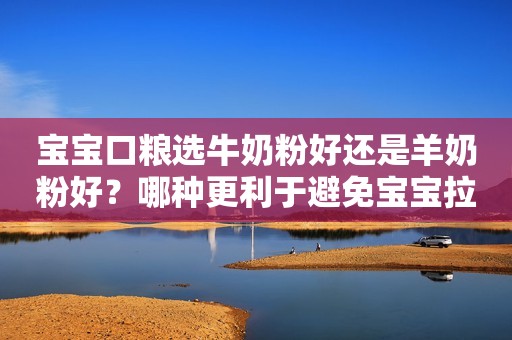 宝宝口粮选牛奶粉好还是羊奶粉好？哪种更利于避免宝宝拉肚子？