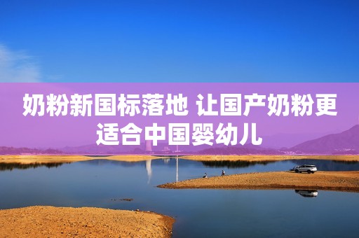 奶粉新国标落地 让国产奶粉更适合中国婴幼儿