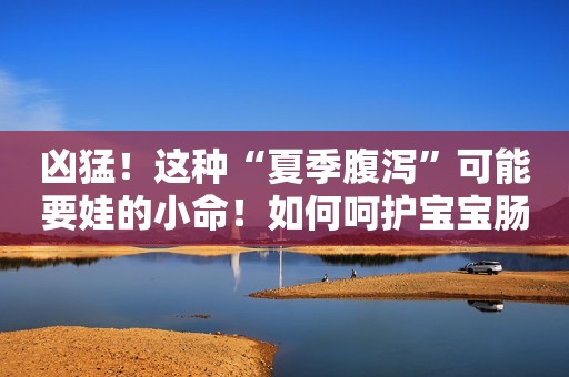 凶猛！这种“夏季腹泻”可能要娃的小命！如何呵护宝宝肠道健康？