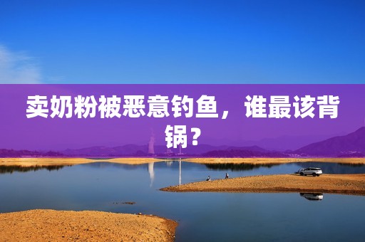 卖奶粉被恶意钓鱼，谁最该背锅？