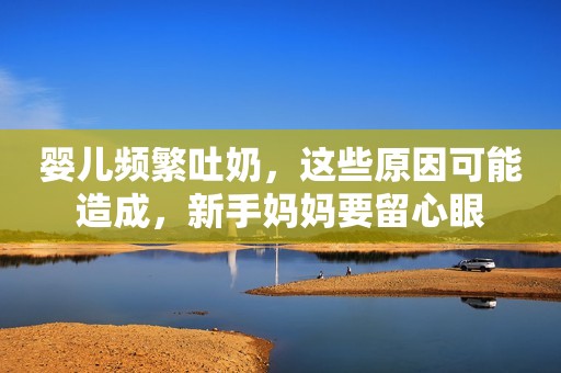 婴儿频繁吐奶，这些原因可能造成，新手妈妈要留心眼