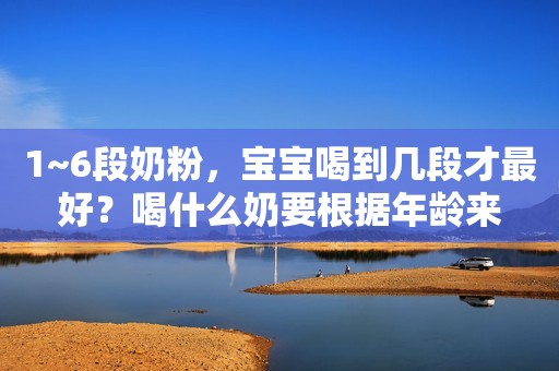 1~6段奶粉，宝宝喝到几段才最好？喝什么奶要根据年龄来