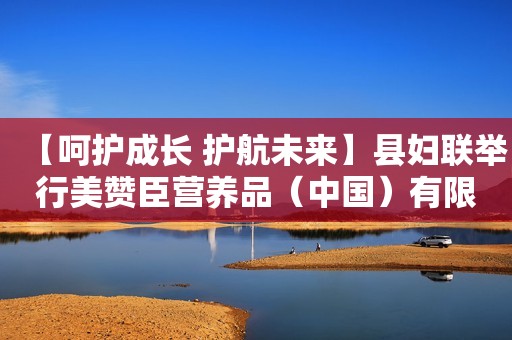 【呵护成长 护航未来】县妇联举行美赞臣营养品（中国）有限公司奶粉捐赠发放仪式