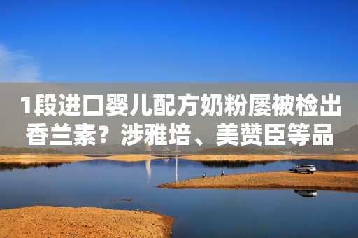1段进口婴儿配方奶粉屡被检出香兰素？涉雅培、美赞臣等品牌
