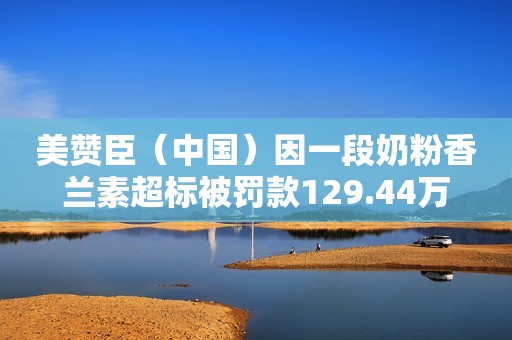 美赞臣（中国）因一段奶粉香兰素超标被罚款129.44万