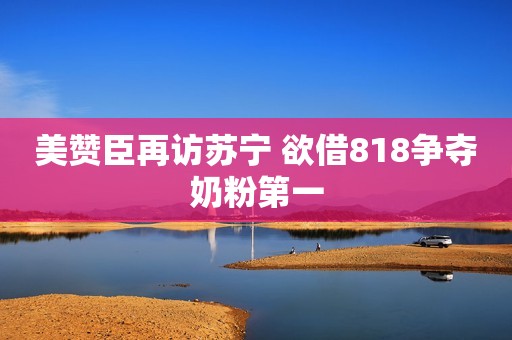 美赞臣再访苏宁 欲借818争夺奶粉第一
