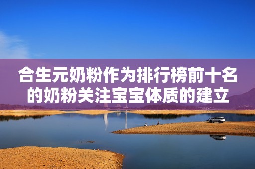 合生元奶粉作为排行榜前十名的奶粉关注宝宝体质的建立