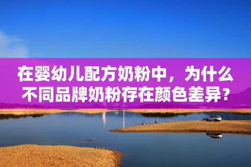 在婴幼儿配方奶粉中，为什么不同品牌奶粉存在颜色差异？