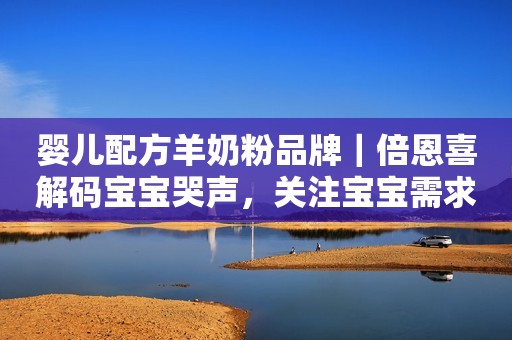 婴儿配方羊奶粉品牌｜倍恩喜解码宝宝哭声，关注宝宝需求