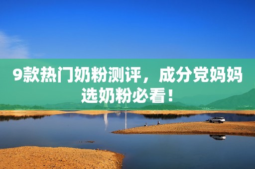 9款热门奶粉测评，成分党妈妈选奶粉必看！